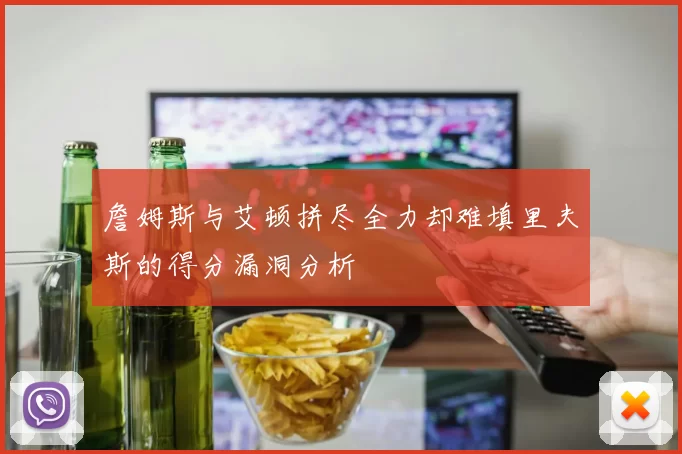 詹姆斯与艾顿拼尽全力却难填里夫斯的得分漏洞分析