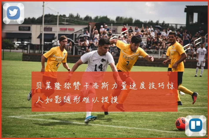 贝莱隆称赞卡洛斯力量速度技巧惊人如影随形难以捉摸