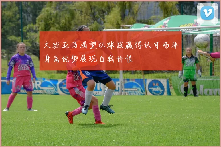 文班亚马渴望以球技赢得认可而非身高优势展现自我价值
