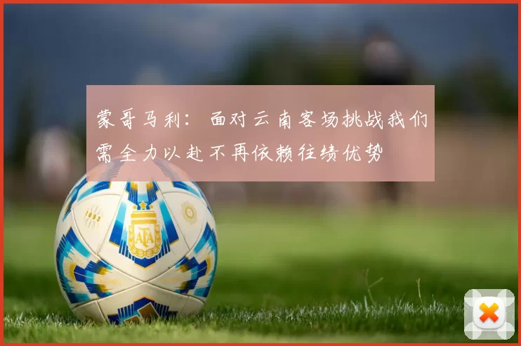 蒙哥马利：面对云南客场挑战我们需全力以赴不再依赖往绩优势