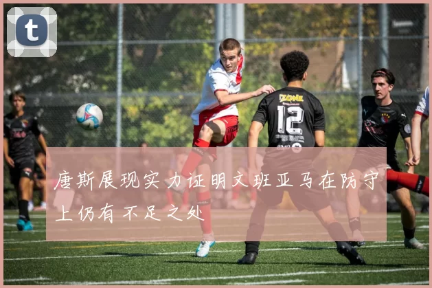 唐斯展现实力证明文班亚马在防守上仍有不足之处